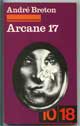 ARCANE 17 - BRETON Andre - Description du livre: Paris Ed 10/18, No 250, 1975, in-16 broché, 183 p. -- RESUME -- La vie, comme la liberté, ce n'est que frappée, que partiellement ravie qu'elle s'instruit d'elle-même, qu'elle s'élève à la conscience totale de ses moyens et de ses ressources, qu'elle rayonne aussi de tout son éclat à d'autres yeux. Son triomphe est, à chaque instant, bouleversant et candide comme les fleurs qui, l'hiver passé, s'éveillent sur les décombres. Arcane 17 est l'un des écrits phares d'André Breton. Un hymne à l'Amour, à la poésie, à la vie, qui en appelle à la révolution dans les têtes.